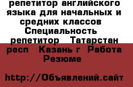 репетитор английского языка для начальных и средних классов › Специальность ­ репетитор - Татарстан респ., Казань г. Работа » Резюме   